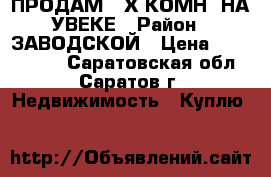 ПРОДАМ 2-Х КОМН. НА УВЕКЕ › Район ­ ЗАВОДСКОЙ › Цена ­ 1 150 000 - Саратовская обл., Саратов г. Недвижимость » Куплю   